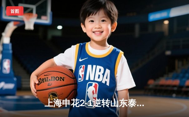 上海申花2-1逆转山东泰山登顶中超 特谢拉绝杀引爆八万人球场