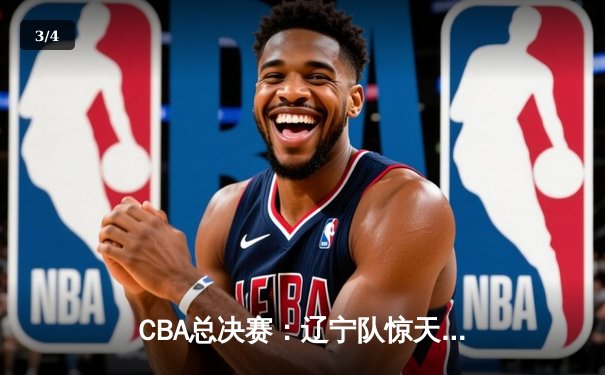 CBA总决赛：辽宁队惊天逆转，卫冕冠军广东队加时惜败 - 3