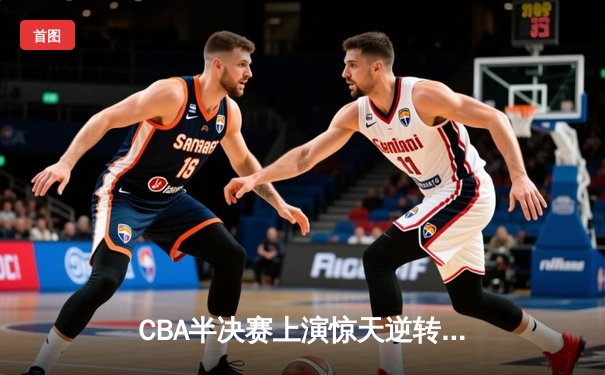 CBA半决赛上演惊天逆转 辽宁男篮加时险胜广东夺赛点