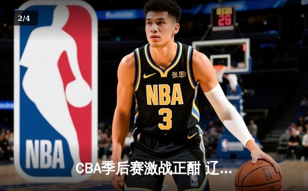 CBA季后赛激战正酣 辽宁本钢加时险胜广东宏远总分2-1领先 - 2