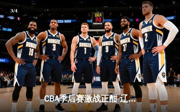 CBA季后赛激战正酣 辽宁本钢加时险胜广东宏远总分2-1领先 - 3