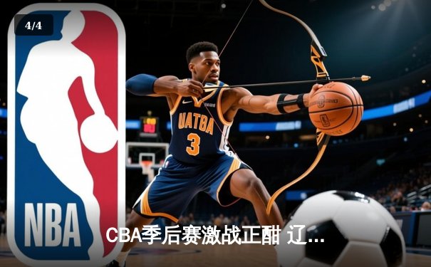 CBA季后赛激战正酣 辽宁本钢加时险胜广东宏远总分2-1领先 - 4