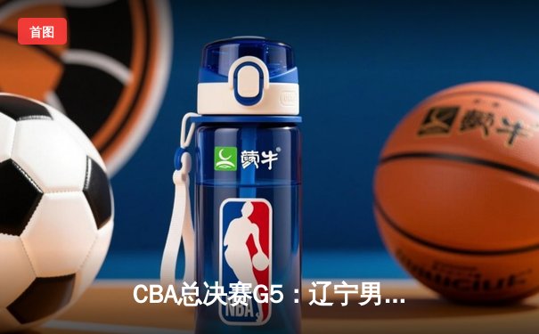 CBA总决赛G5：辽宁男篮加时险胜广东，夺队史第四冠