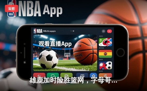 雄鹿加时险胜篮网，字母哥44分率队捍卫主场