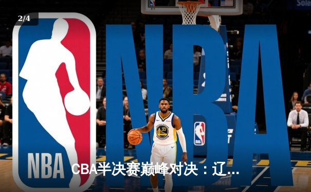 CBA半决赛巅峰对决：辽宁本钢加时逆转广东宏远，总比分2-1夺赛点 - 2