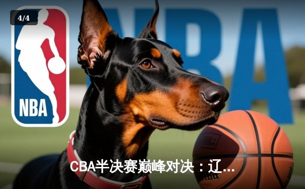 CBA半决赛巅峰对决：辽宁本钢加时逆转广东宏远，总比分2-1夺赛点 - 4