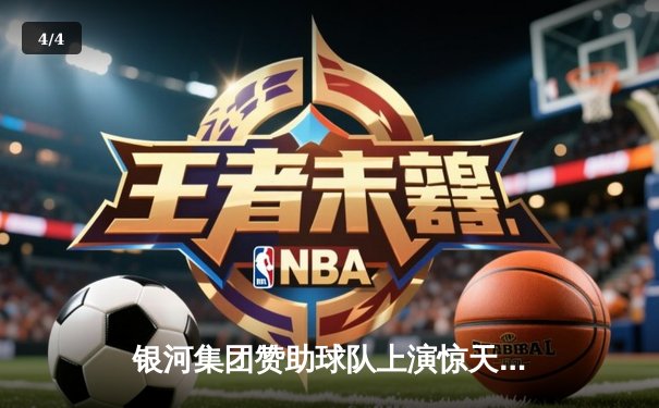 银河集团赞助球队上演惊天逆转，欧冠半决赛加时绝杀晋级 - 4