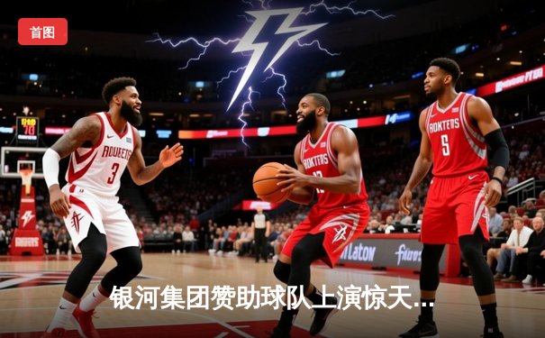 银河集团赞助球队上演惊天逆转，欧冠半决赛加时绝杀晋级