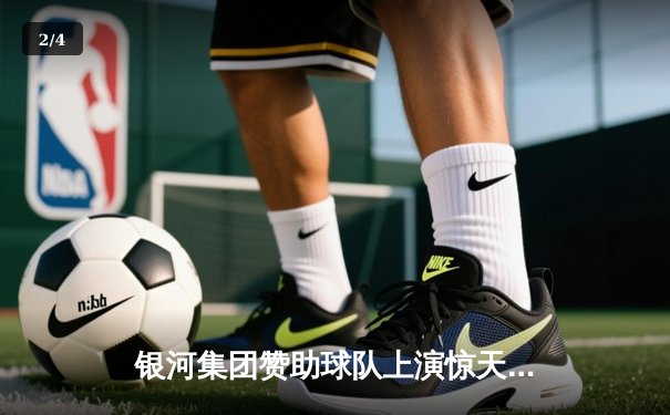 银河集团赞助球队上演惊天逆转，欧冠半决赛加时绝杀晋级 - 2