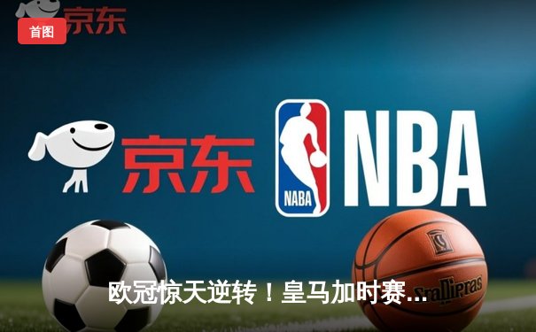 欧冠惊天逆转！皇马加时赛3-2淘汰曼城，本泽马点射定乾坤